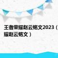 王者荣耀赵云铭文2023（王者荣耀赵云铭文）