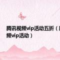 腾讯视频vip活动五折（腾讯视频vip活动）