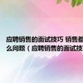 应聘销售的面试技巧 销售都会问什么问题（应聘销售的面试技巧）