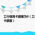 工行信用卡额度为0（工行信用卡额度）