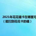 2021年花花福卡在哪里可以扫到（能扫到花花卡的福）