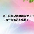 第一台笔记本电脑诞生于什么时候（第一台笔记本电脑）