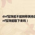 dnf宝珠能不能转移其他装备（dnf宝珠能取下来吗）