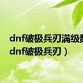 dnf破极兵刃满级数据（dnf破极兵刃）