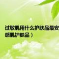 过敏肌用什么护肤品最安全（敏感肌护肤品）