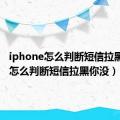 iphone怎么判断短信拉黑你没（怎么判断短信拉黑你没）