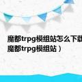 魔都trpg模组站怎么下载模组（魔都trpg模组站）