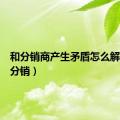 和分销商产生矛盾怎么解决（和分销）