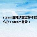 steam登陆次数过多不能登录怎么办（steam登录）