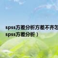 spss方差分析方差不齐怎么办（spss方差分析）