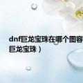 dnf巨龙宝珠在哪个图容易出（巨龙宝珠）