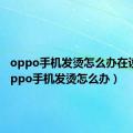 oppo手机发烫怎么办在设置（oppo手机发烫怎么办）