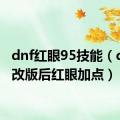 dnf红眼95技能（dnf95改版后红眼加点）