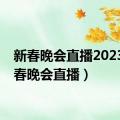 新春晚会直播2023（新春晚会直播）