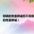 铝锅的危害辟谣但不彻底（铝锅的危害辟谣）