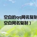 空白的qq网名复制（qq空白网名复制）