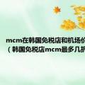 mcm在韩国免税店和机场价格查询（韩国免税店mcm最多几折）