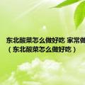 东北酸菜怎么做好吃 家常做法大全（东北酸菜怎么做好吃）