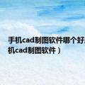 手机cad制图软件哪个好用（手机cad制图软件）