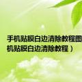 手机贴膜白边清除教程图解（手机贴膜白边清除教程）