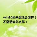 win10尚未激活会怎样（win10不激活会怎么样）