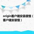 origin客户端安装很慢（origin客户端安装慢）