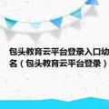 包头教育云平台登录入口幼儿园报名（包头教育云平台登录）