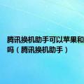 腾讯换机助手可以苹果和安卓换吗（腾讯换机助手）