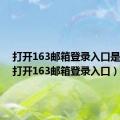 打开163邮箱登录入口是什么（打开163邮箱登录入口）