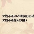 欠钱不还2023新执行办法（对付欠钱不还的人妙招）