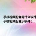 手机视频配音用什么软件最好（手机视频配音乐软件）