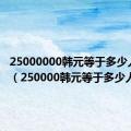 25000000韩元等于多少人民币（250000韩元等于多少人民币）