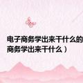 电子商务学出来干什么的（电子商务学出来干什么）