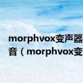 morphvox变声器少女音（morphvox变声器）