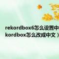 rekordbox6怎么设置中文（rekordbox怎么改成中文）