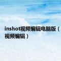 inshot视频编辑电脑版（lnshot视频编辑）