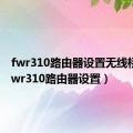 fwr310路由器设置无线桥接（fwr310路由器设置）