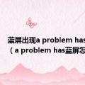 蓝屏出现a problem has been（a problem has蓝屏怎么办）