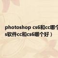 photoshop cs6和cc哪个好（ps软件cc和cs6哪个好）