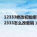 12333修改初始密码（12333怎么改密码）