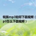 锐族mp3如何下载视频（锐族mp3怎么下载视频）