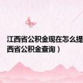 江西省公积金现在怎么提取（江西省公积金查询）