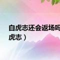 白虎志还会返场吗（白虎志）