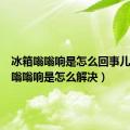 冰箱嗡嗡响是怎么回事儿（冰箱嗡嗡响是怎么解决）