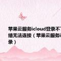 苹果云服务icloud登录不了显示网络无法连接（苹果云服务icloud登录）