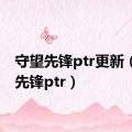 守望先锋ptr更新（守望先锋ptr）