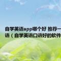 自学英语app哪个好 推荐一下练口语（自学英语口语好的软件）