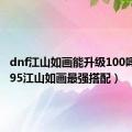 dnf江山如画能升级100吗（dnf95江山如画最强搭配）