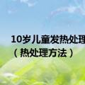 10岁儿童发热处理方法（热处理方法）