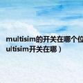 multisim的开关在哪个位置（multisim开关在哪）